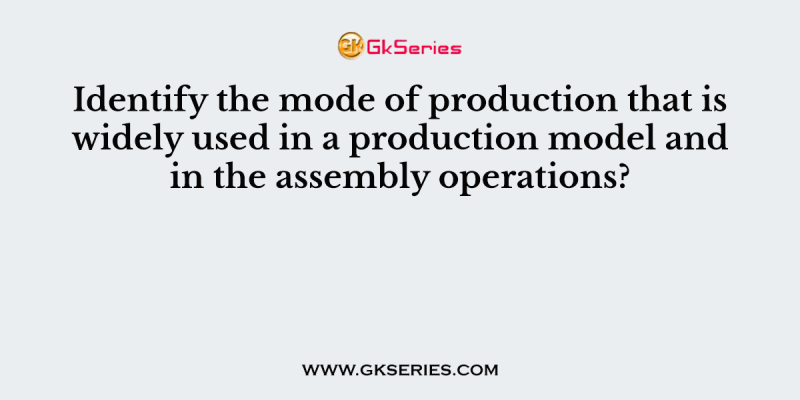 Identify the mode of production that is widely used in a production model and in the assembly operations?