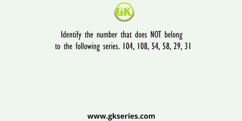 Identify the number that does NOT belong to the following series. 104, 108, 54, 58, 29, 31