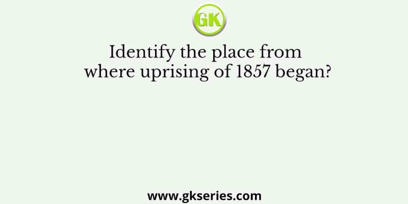 Identify the place from where uprising of 1857 began?