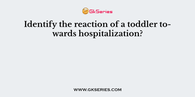 Identify the reaction of a toddler towards hospitalization?