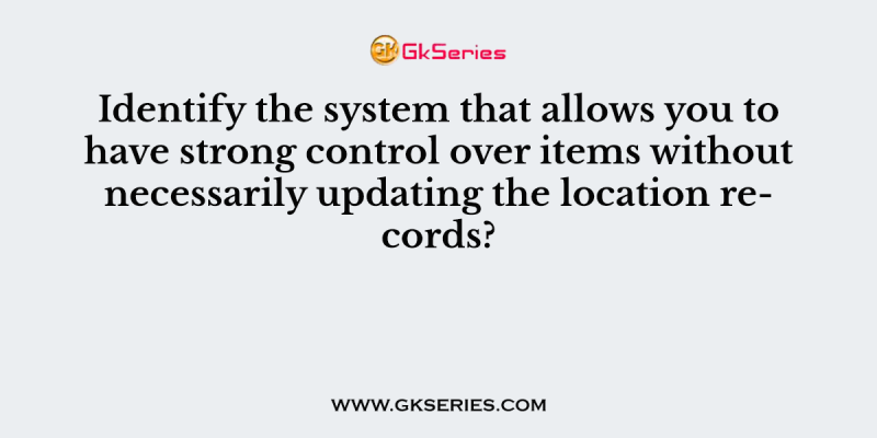 Identify the system that allows you to have strong control over items without necessarily updating the location records?