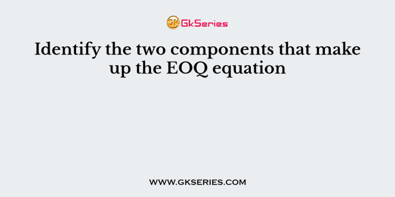 Identify the two components that make up the EOQ equation