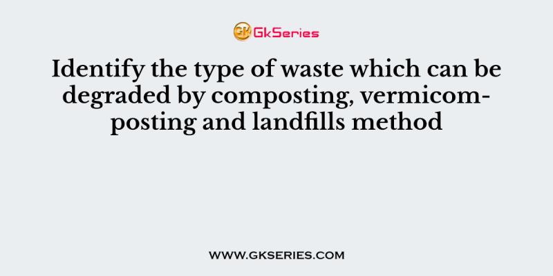 Identify the type of waste which can be degraded by composting, vermicomposting and landfills method