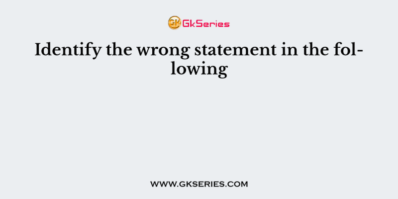 Identify the wrong statement in the following