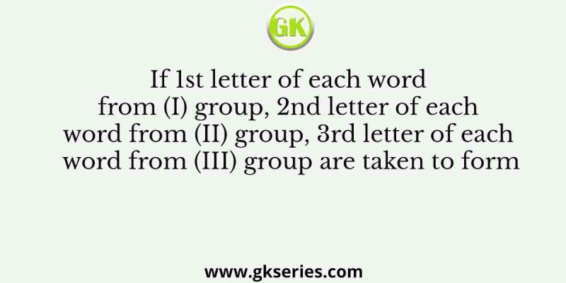 If 1st letter of each word from (I) group, 2nd letter of each word from (II) group, 3rd letter of each word from (III) group are taken to form