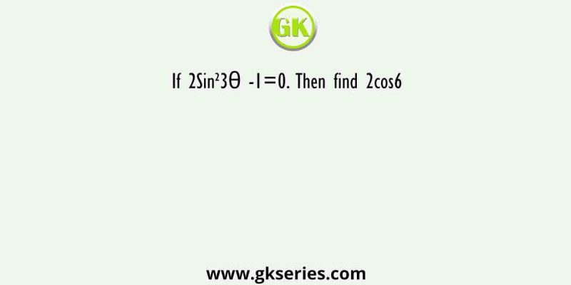If 2Sin²3θ -1=0. Then find 2cos6