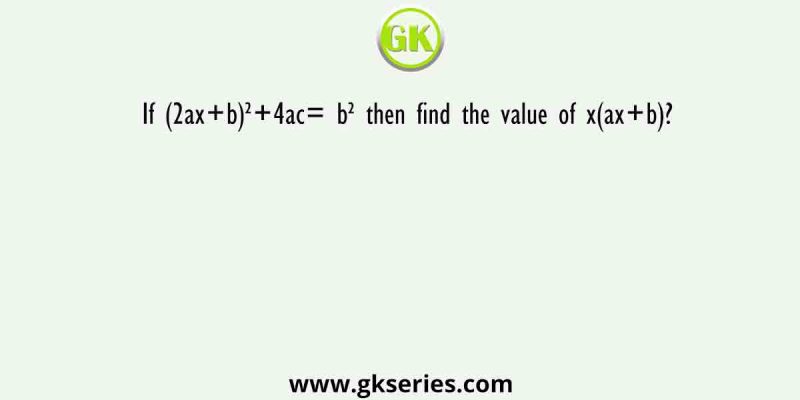 If (2ax+b)²+4ac= b² then find the value of x(ax+b)?