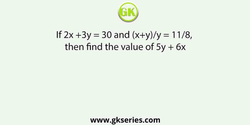 If 2x +3y = 30 and (x+y)/y = 11/8, then find the value of 5y + 6x