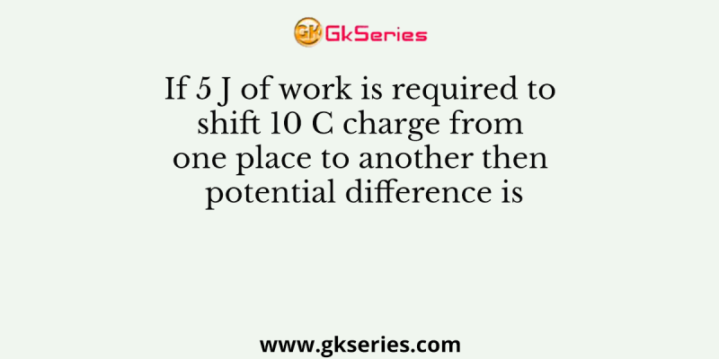 If 5 J of work is required to shift 10 C charge from one place to another then potential difference is