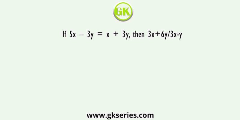 If 5x – 3y = x + 3y, then 3x+6y/3x-y