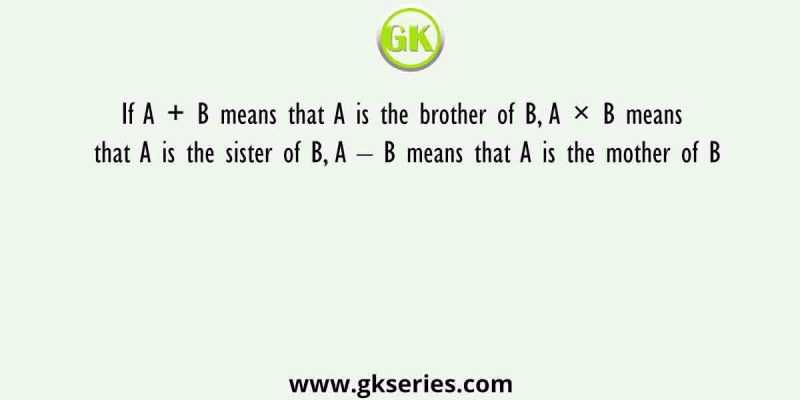 If A + B means that A is the brother of B, A × B means that A is the sister of B, A – B means that A is the mother of B