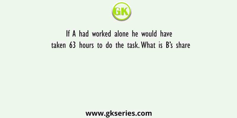 If A had worked alone he would have taken 63 hours to do the task. What is B’s share