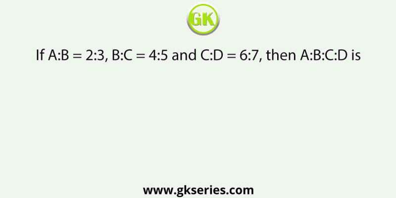 If A:B = 2:3, B:C = 4:5 and C:D = 6:7, then A:B:C:D is