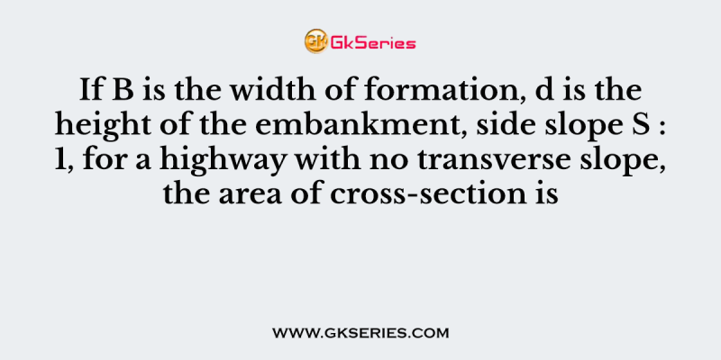 If B is the width of formation, d is the height of the embankment, side slope S : 1, for a highway with no transverse slope, the area of cross-section is