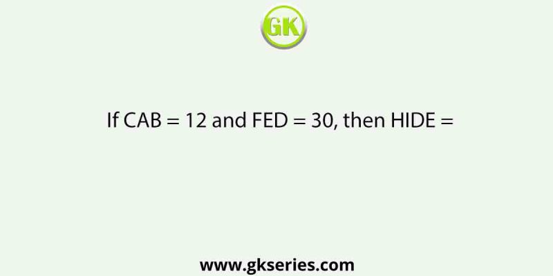 If CAB = 12 and FED = 30, then HIDE =