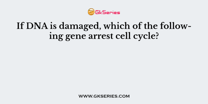 If DNA is damaged, which of the following gene arrest cell cycle?