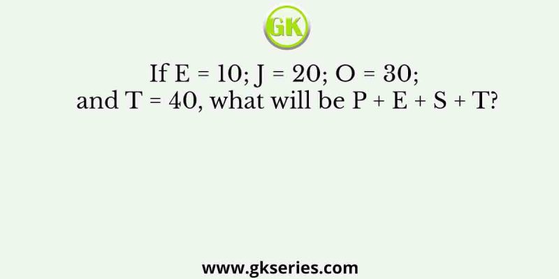 If E = 10; J = 20; O = 30; and T = 40, what will be P + E + S + T?