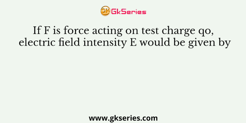 If F is force acting on test charge qo, electric field intensity E would be given by