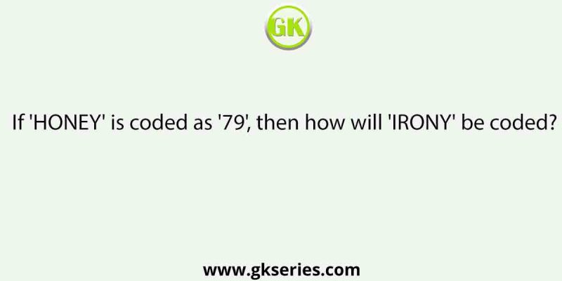 If ‘HONEY’ is coded as ’79’, then how will ‘IRONY’ be coded?