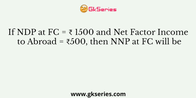 If NDP at FC = ₹ 1500 and Net Factor Income to Abroad = ₹500, then NNP at FC will be