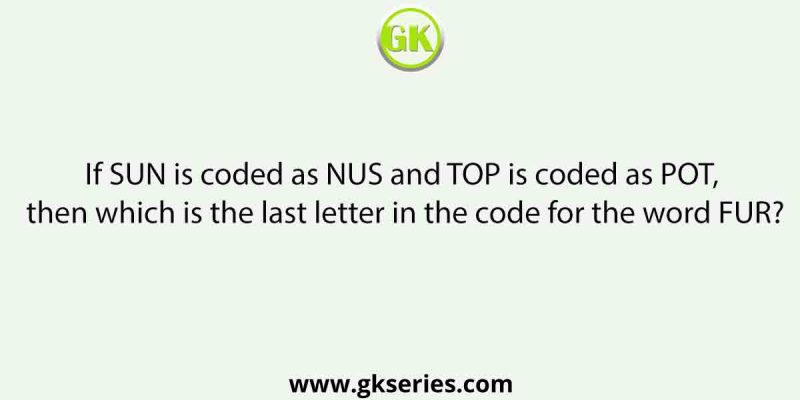 If SUN is coded as NUS and TOP is coded as POT, then which is the last letter in the code for the word FUR?