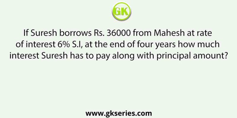 If Suresh borrows Rs. 36000 from Mahesh at rate of interest 6% S.I, at the end of four years how much interest Suresh has to pay along with principal amount?