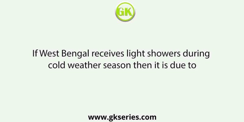 If West Bengal receives light showers during cold weather season then it is due to