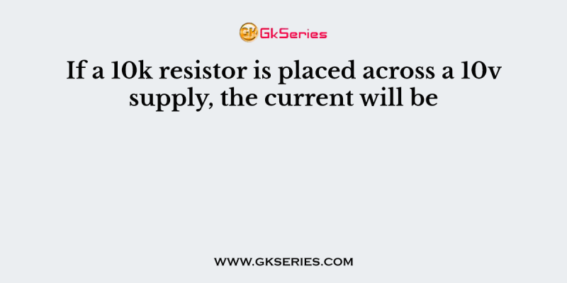 If a 10k resistor is placed across a 10v supply, the current will be