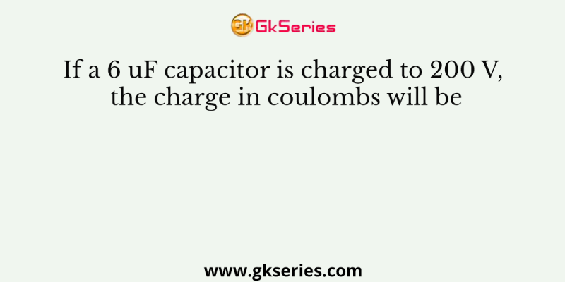 If a 6 uF capacitor is charged to 200 V, the charge in coulombs will be
