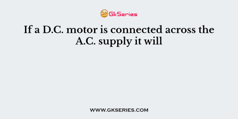 If a D.C. motor is connected across the A.C. supply it will