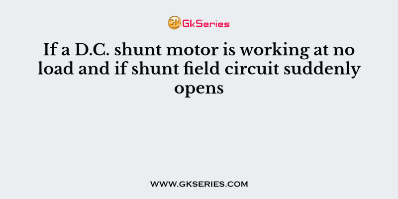 If a D.C. shunt motor is working at no load and if shunt field circuit suddenly opens
