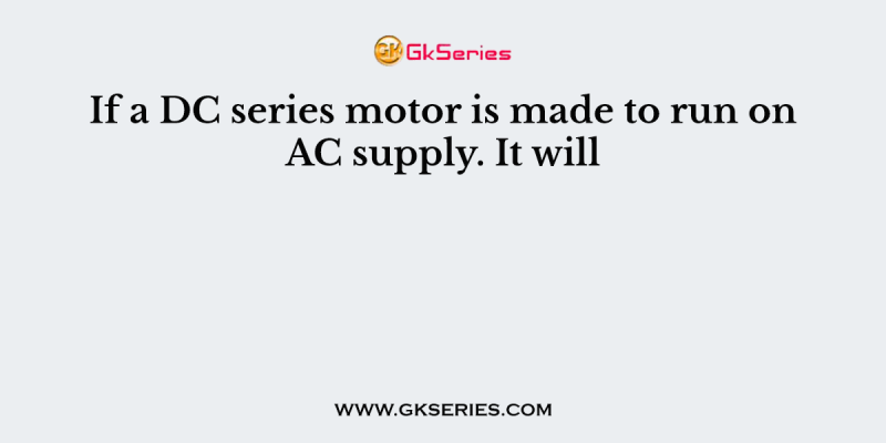 If a DC series motor is made to run on AC supply. It will