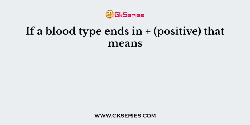 If a blood type ends in + (positive) that means