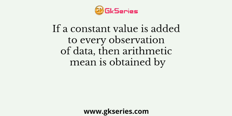 If a constant value is added to every observation of data, then arithmetic mean is obtained by