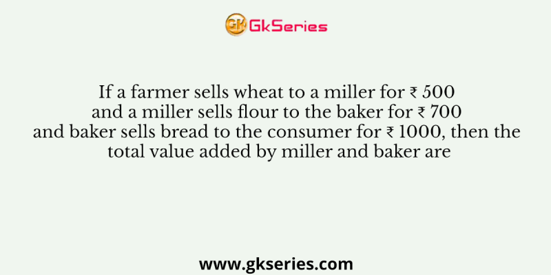 If a farmer sells wheat to a miller for ₹ 500 and a miller sells flour to the baker for ₹ 700 and baker sells bread to the consumer for ₹ 1000, then the total value added by miller and baker are