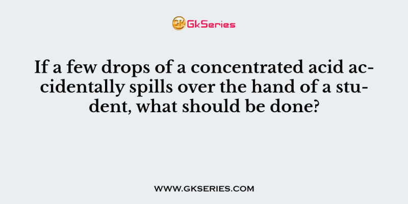 If a few drops of a concentrated acid accidentally spills over the hand of a student, what should be done?