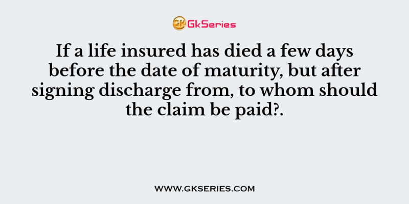 If a life insured has died a few days before the date of maturity, but after signing discharge from, to whom should the claim be paid?.