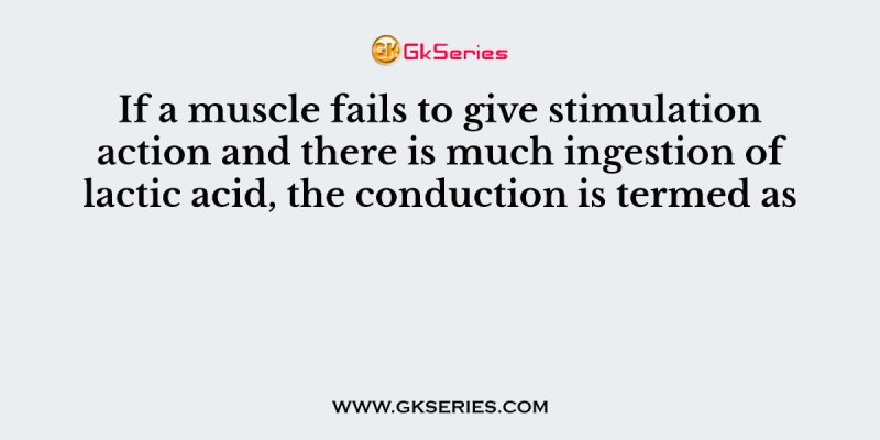 If a muscle fails to give stimulation action and there is much ingestion of lactic acid, the conduction is termed as