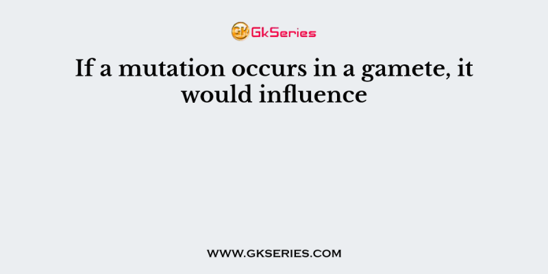 If a mutation occurs in a gamete, it would influence