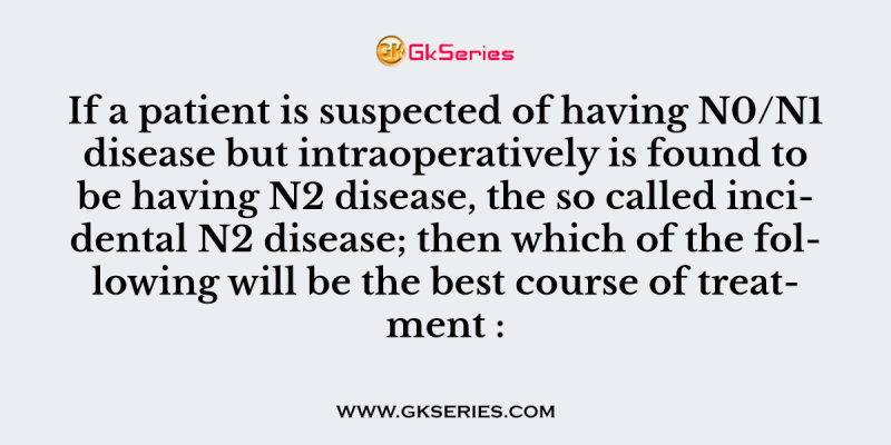 If a patient is suspected of having N0/N1 disease but intraoperatively is found to be having N2 disease, the so called incidental N2 disease; then which of the following will be the best course of treatment :