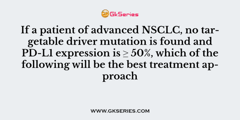 If a patient of advanced NSCLC, no targetable driver mutation is found and PD-L1 expression is ≥ 50%, which of the following will be the best treatment approach