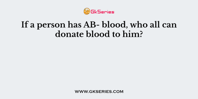 If a person has AB- blood, who all can donate blood to him?