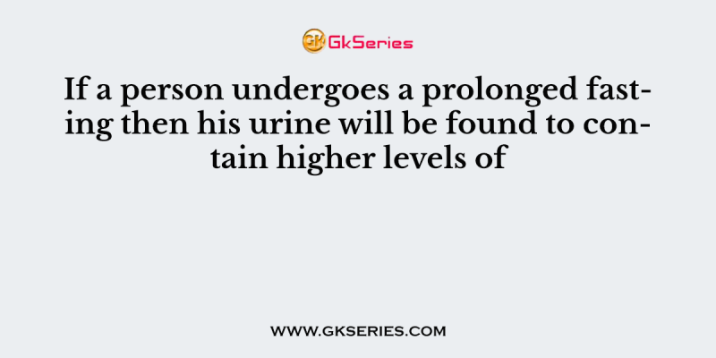 If a person undergoes a prolonged fasting then his urine will be found to contain higher levels of
