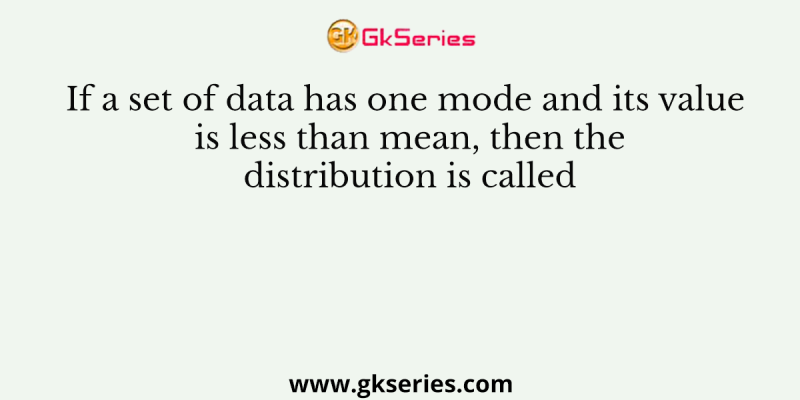 If a set of data has one mode and its value is less than mean, then the distribution is called