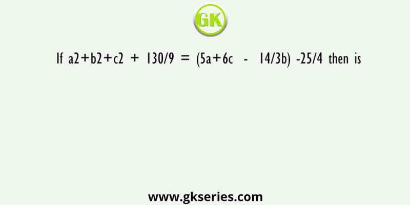 If a2+b2+c2 + 130/9 = (5a+6c  –  14/3b) -25/4 then is