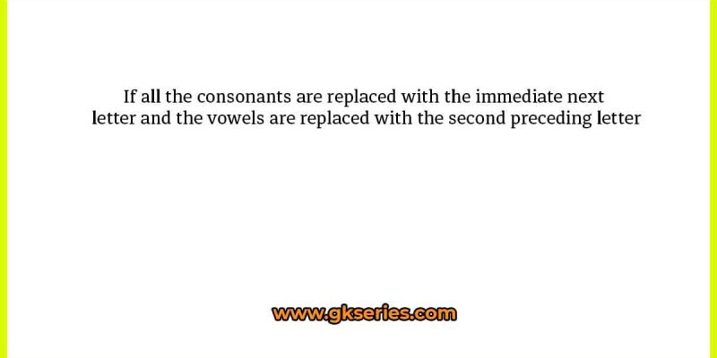 If all the consonants are replaced with the immediate next letter and the vowels are replaced with the second preceding letter