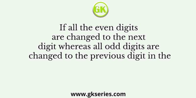 If all the even digits are changed to the next digit whereas all odd digits are changed to the previous digit in the