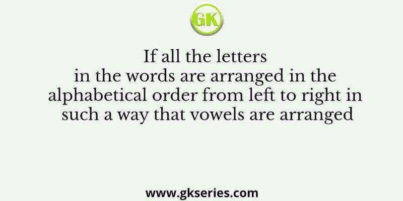 If all the letters in the words are arranged in the alphabetical order from left to right in such a way that vowels are arranged