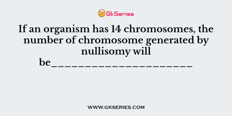 If an organism has 14 chromosomes, the number of chromosome generated by nullisomy will be_____________________