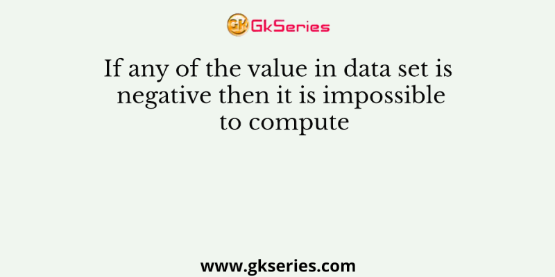 If any of the value in data set is negative then it is impossible to compute
